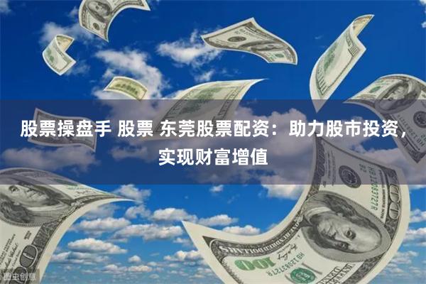 股票操盘手 股票 东莞股票配资：助力股市投资，实现财富增值