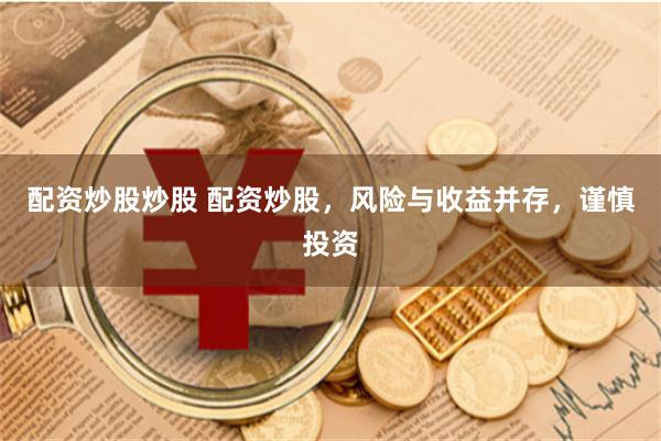 配资炒股炒股 配资炒股，风险与收益并存，谨慎投资