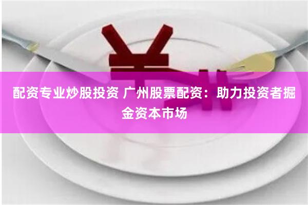 配资专业炒股投资 广州股票配资：助力投资者掘金资本市场