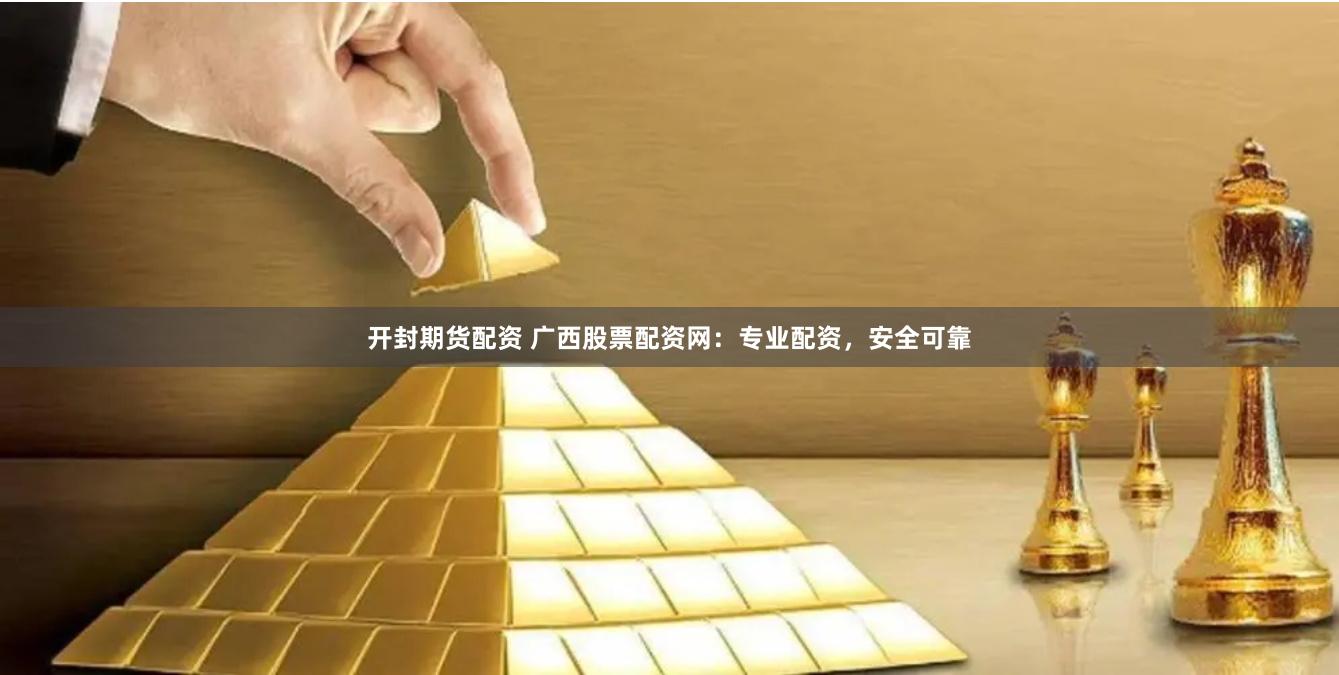 开封期货配资 广西股票配资网：专业配资，安全可靠