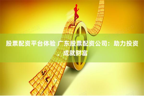 股票配资平台体验 广东股票配资公司：助力投资，成就财富