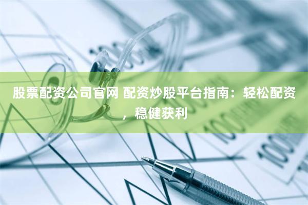 股票配资公司官网 配资炒股平台指南：轻松配资，稳健获利