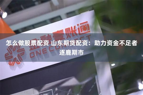 怎么做股票配资 山东期货配资：助力资金不足者逐鹿期市