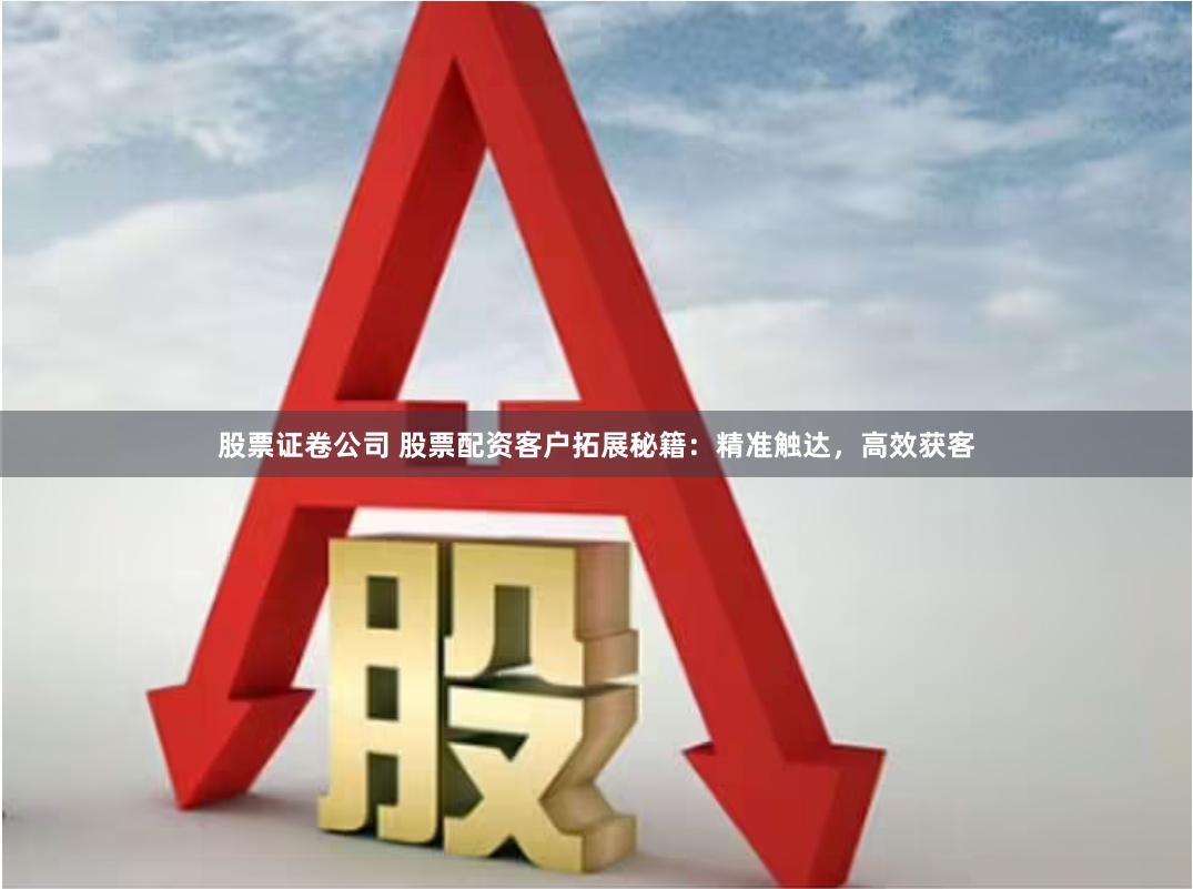 股票证卷公司 股票配资客户拓展秘籍：精准触达，高效获客