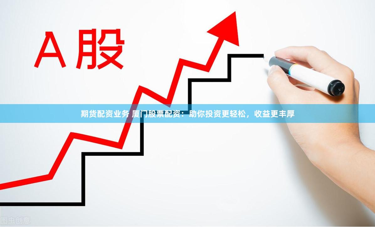 期货配资业务 厦门股票配资：助你投资更轻松，收益更丰厚