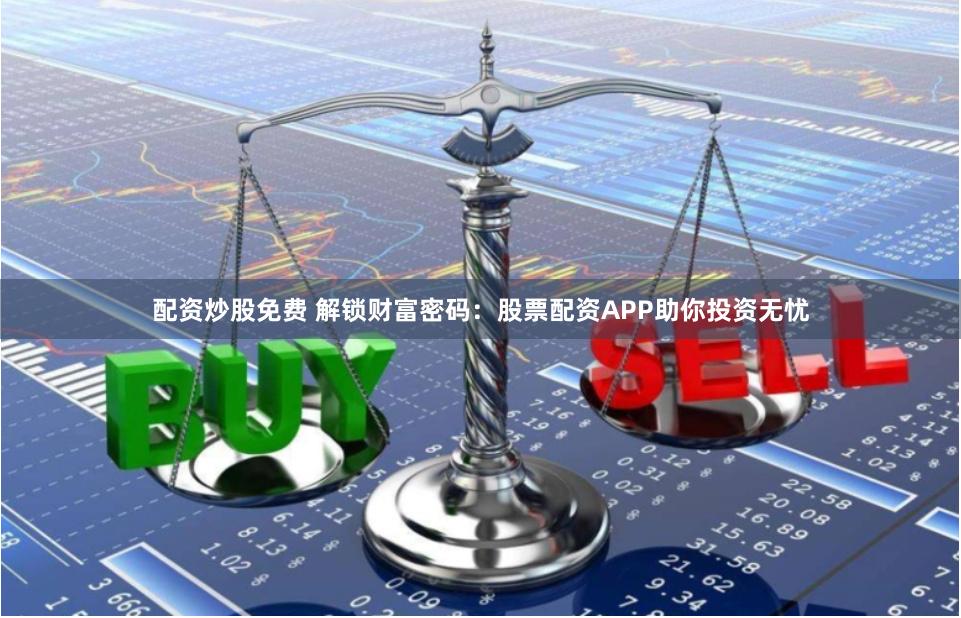 配资炒股免费 解锁财富密码：股票配资APP助你投资无忧