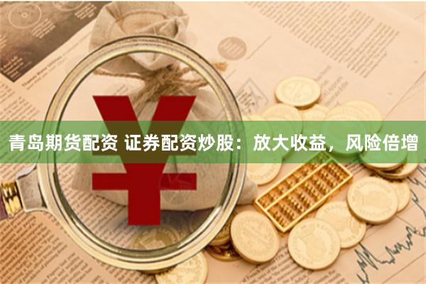 青岛期货配资 证券配资炒股：放大收益，风险倍增