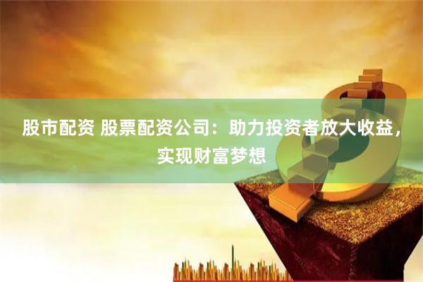 股市配资 股票配资公司：助力投资者放大收益，实现财富梦想