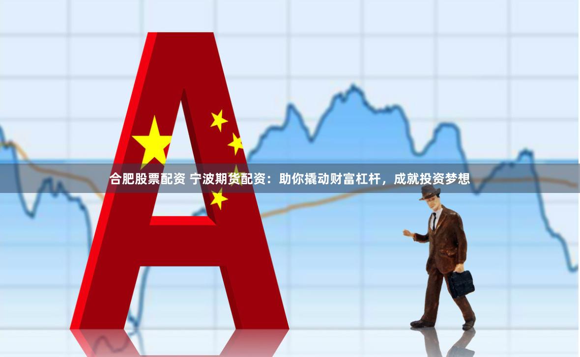 合肥股票配资 宁波期货配资：助你撬动财富杠杆，成就投资梦想