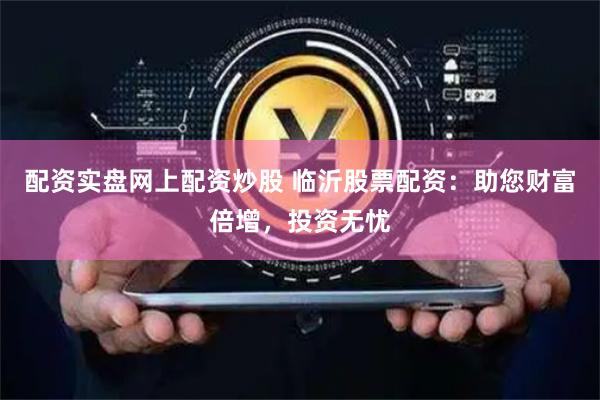 配资实盘网上配资炒股 临沂股票配资：助您财富倍增，投资无忧