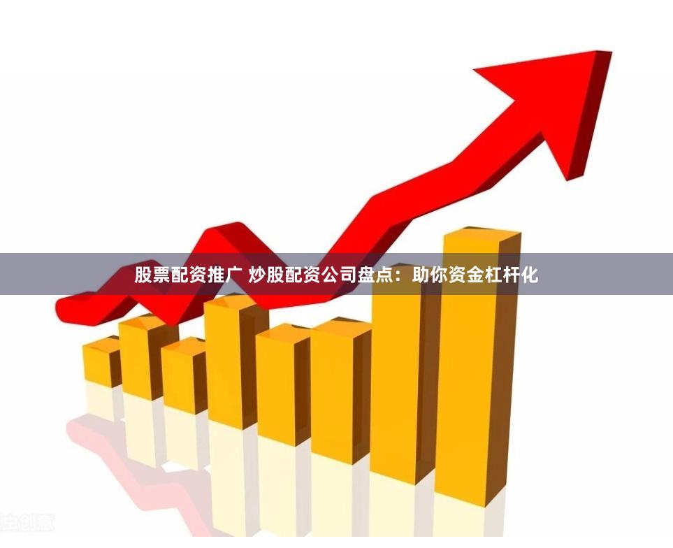 股票配资推广 炒股配资公司盘点：助你资金杠杆化