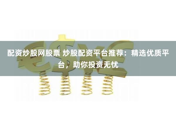 配资炒股网股票 炒股配资平台推荐：精选优质平台，助你投资无忧