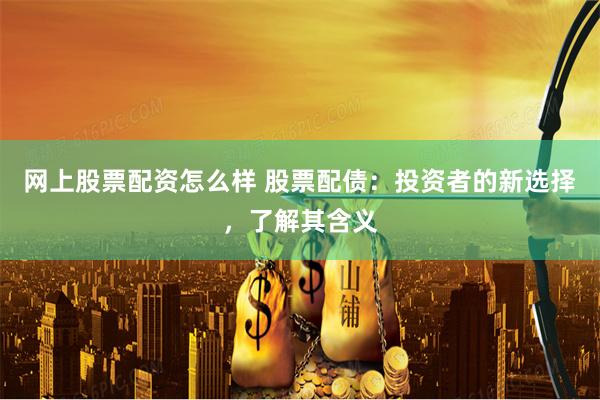 网上股票配资怎么样 股票配债：投资者的新选择，了解其含义