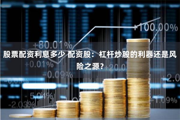 股票配资利息多少 配资股：杠杆炒股的利器还是风险之源？