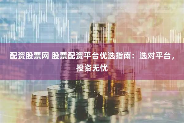 配资股票网 股票配资平台优选指南：选对平台，投资无忧