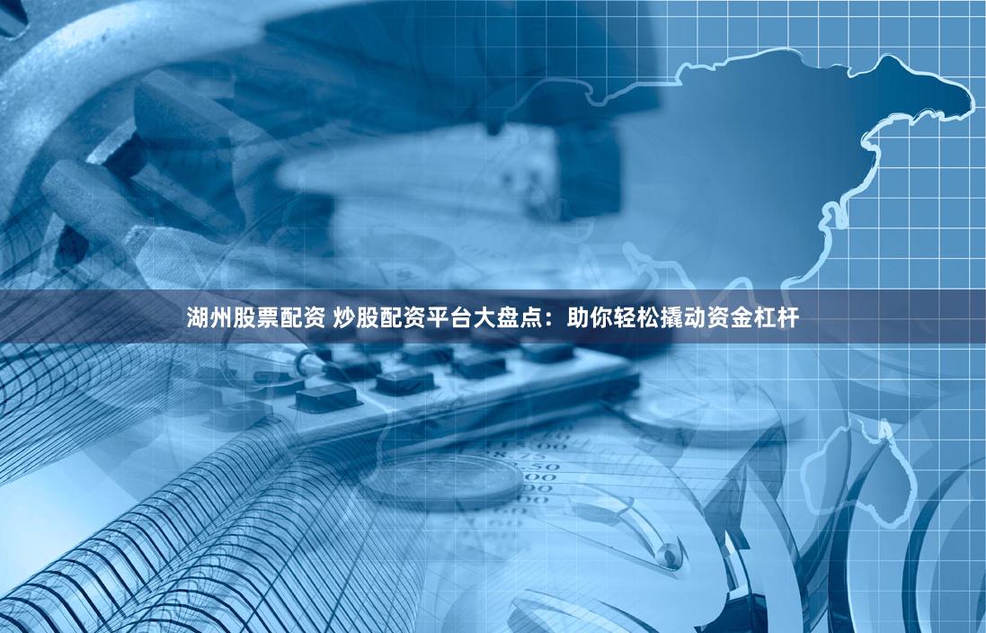 湖州股票配资 炒股配资平台大盘点：助你轻松撬动资金杠杆