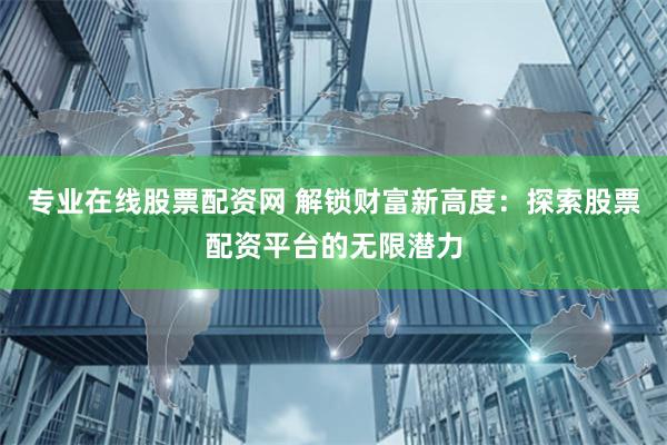 专业在线股票配资网 解锁财富新高度：探索股票配资平台的无限潜力