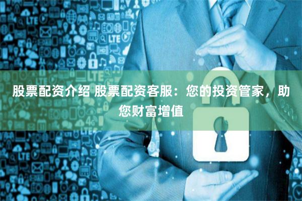 股票配资介绍 股票配资客服：您的投资管家，助您财富增值