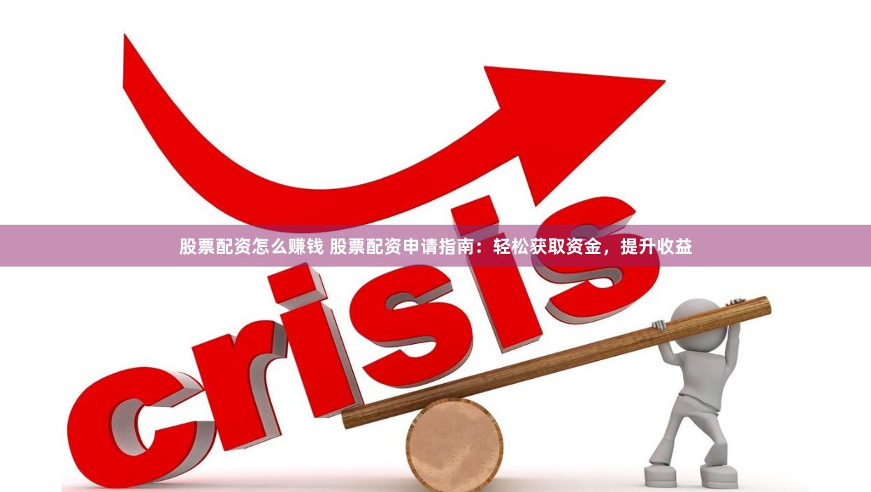 股票配资怎么赚钱 股票配资申请指南：轻松获取资金，提升收益