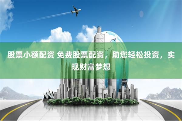 股票小额配资 免费股票配资，助您轻松投资，实现财富梦想