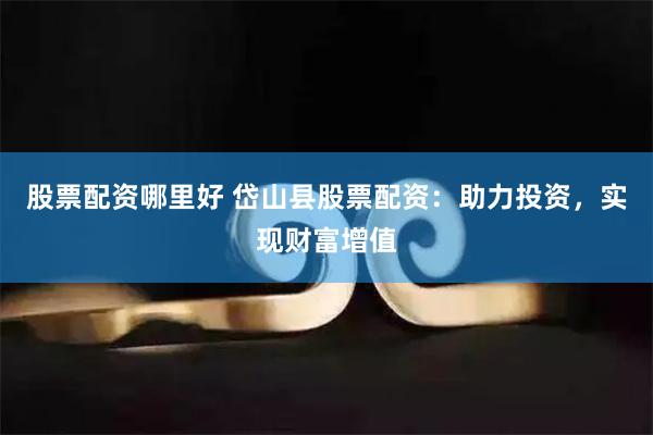 股票配资哪里好 岱山县股票配资：助力投资，实现财富增值