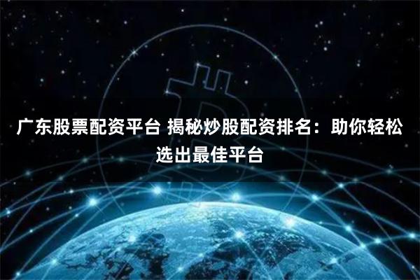 广东股票配资平台 揭秘炒股配资排名：助你轻松选出最佳平台