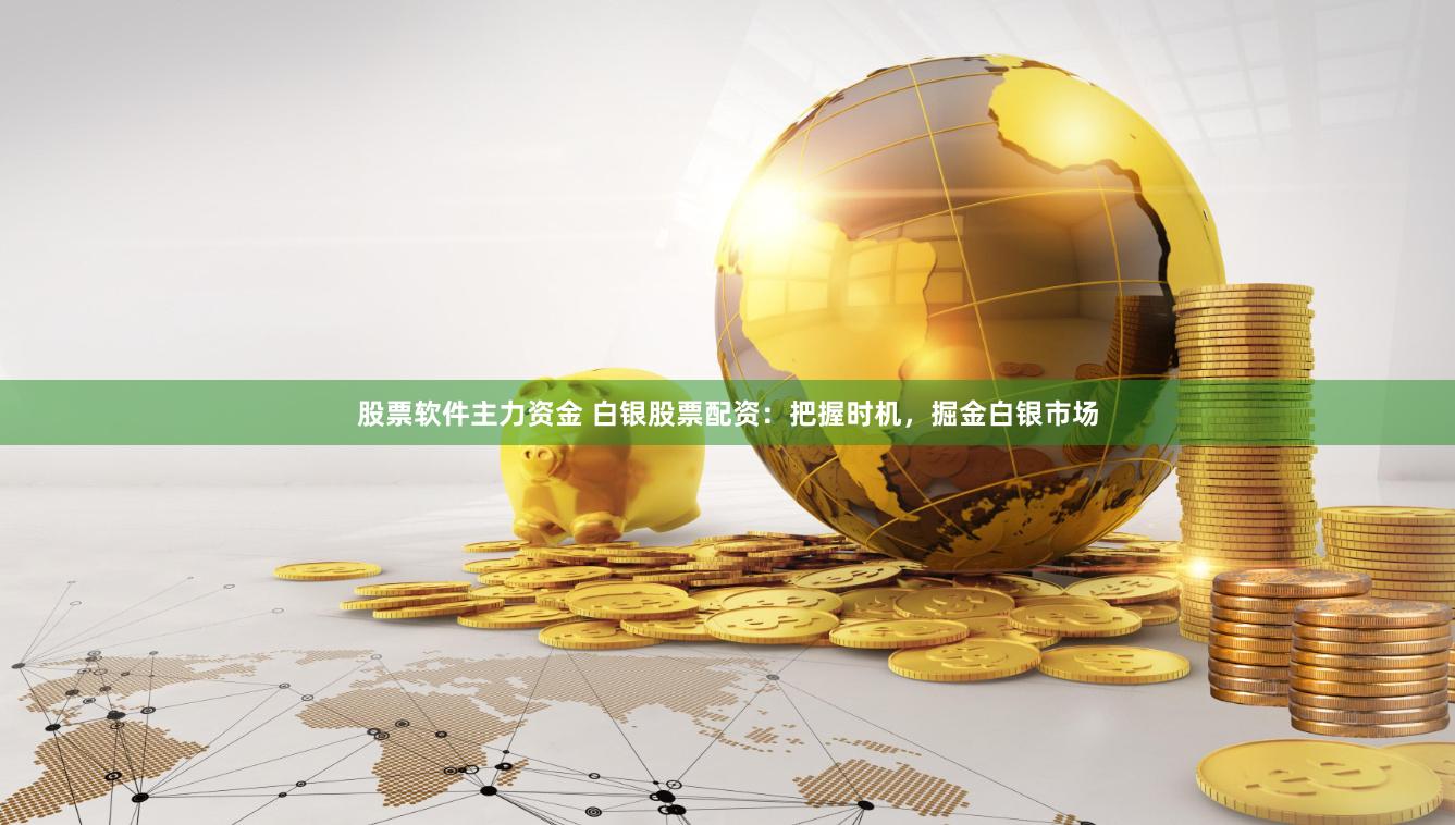 股票软件主力资金 白银股票配资：把握时机，掘金白银市场