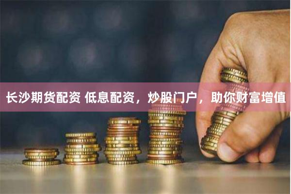 长沙期货配资 低息配资，炒股门户，助你财富增值