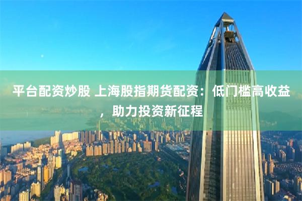 平台配资炒股 上海股指期货配资：低门槛高收益，助力投资新征程