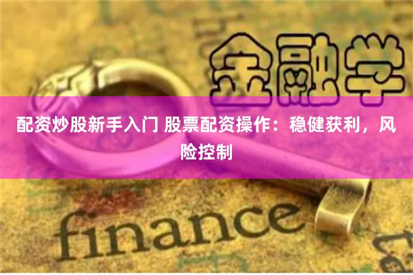 配资炒股新手入门 股票配资操作：稳健获利，风险控制