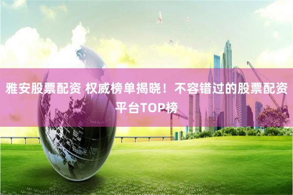 雅安股票配资 权威榜单揭晓！不容错过的股票配资平台TOP榜