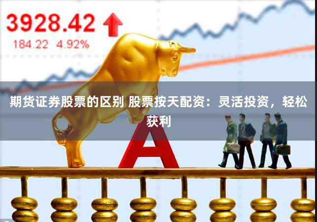 期货证券股票的区别 股票按天配资：灵活投资，轻松获利