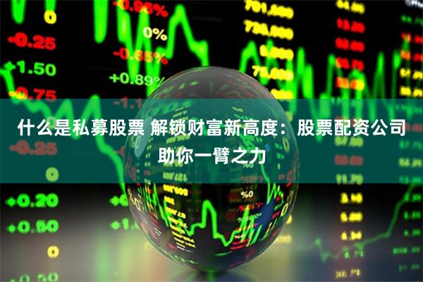 什么是私募股票 解锁财富新高度：股票配资公司助你一臂之力