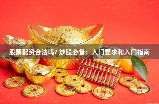 股票配资合法吗? 炒股必备：入门要求和入门指南