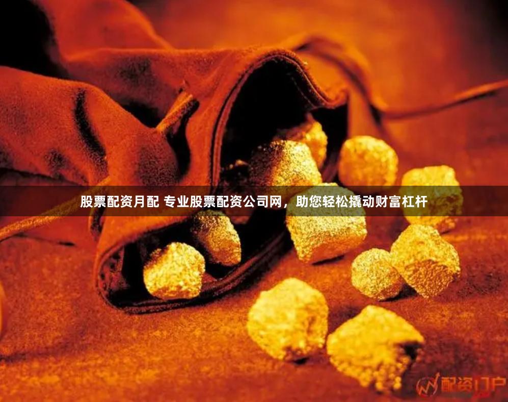 股票配资月配 专业股票配资公司网，助您轻松撬动财富杠杆