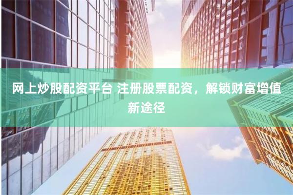 网上炒股配资平台 注册股票配资，解锁财富增值新途径