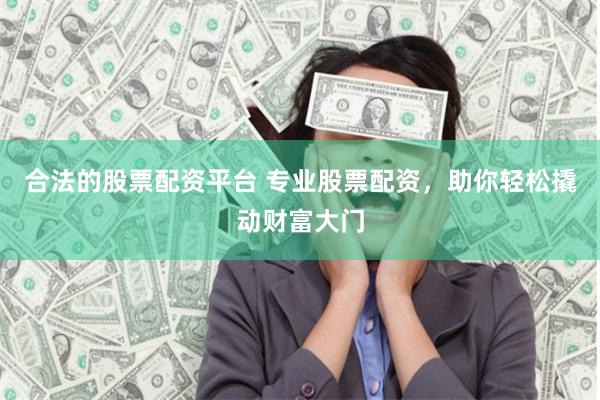 合法的股票配资平台 专业股票配资，助你轻松撬动财富大门