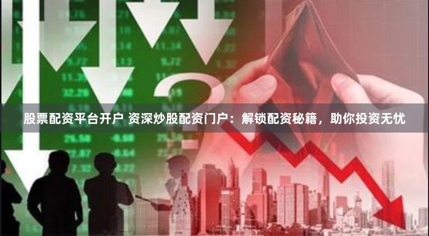 股票配资平台开户 资深炒股配资门户：解锁配资秘籍，助你投资无忧