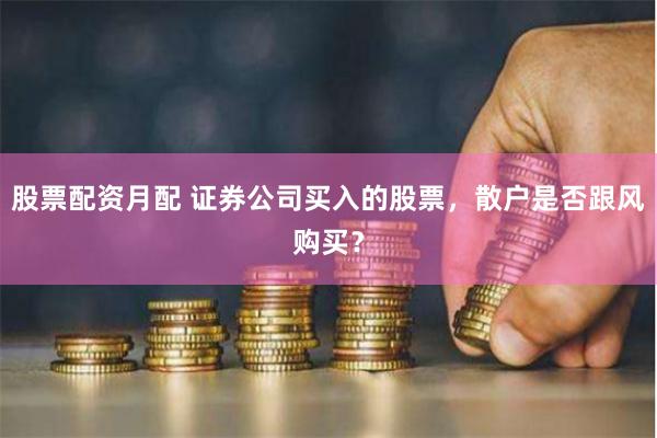 股票配资月配 证券公司买入的股票，散户是否跟风购买？