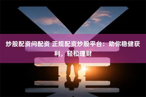 炒股配资问配资 正规配资炒股平台：助你稳健获利，轻松理财