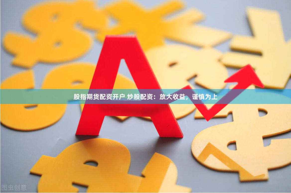 股指期货配资开户 炒股配资：放大收益，谨慎为上