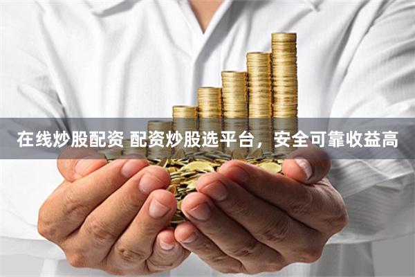 在线炒股配资 配资炒股选平台，安全可靠收益高
