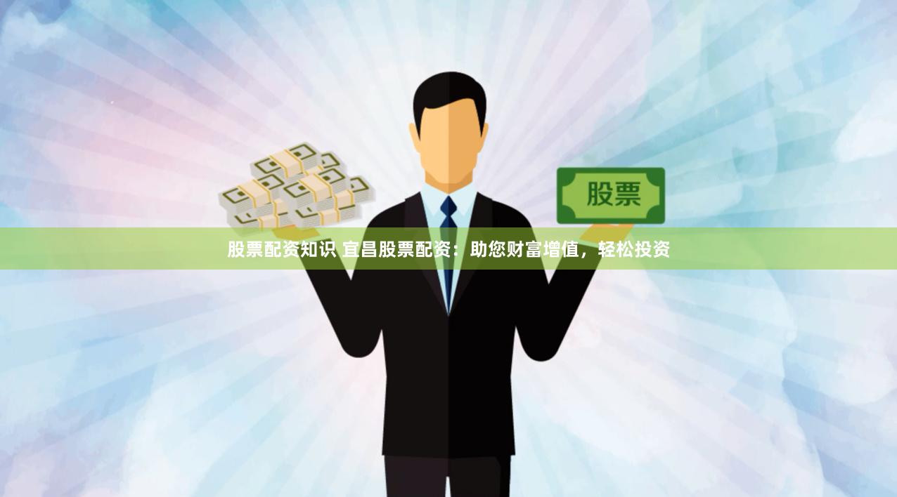 股票配资知识 宜昌股票配资：助您财富增值，轻松投资