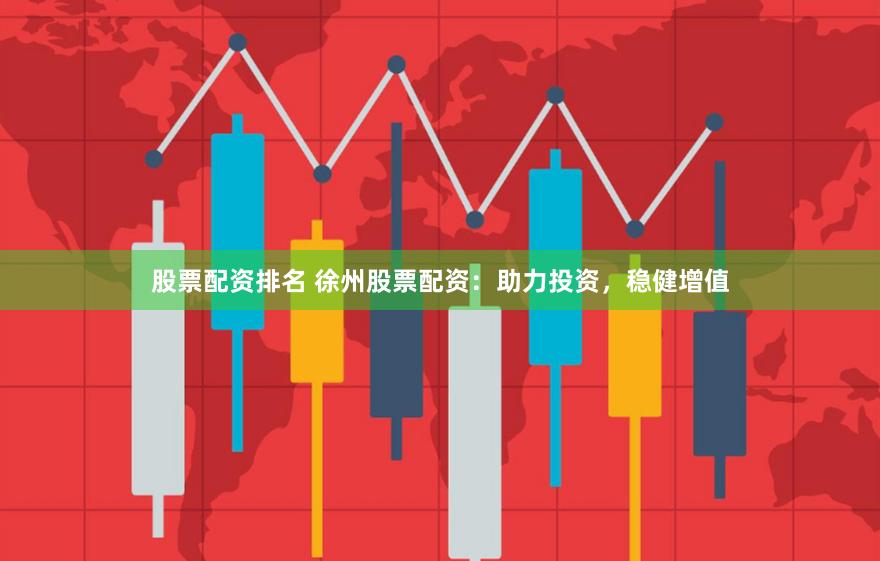 股票配资排名 徐州股票配资：助力投资，稳健增值