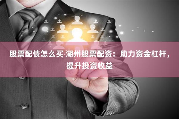 股票配债怎么买 湖州股票配资：助力资金杠杆，提升投资收益
