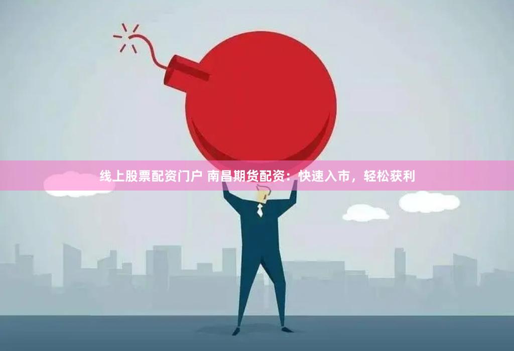 线上股票配资门户 南昌期货配资：快速入市，轻松获利