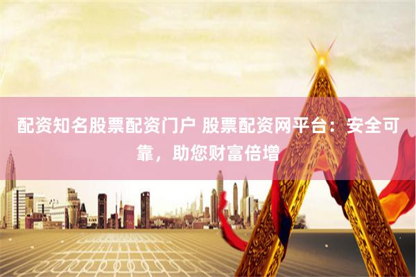 配资知名股票配资门户 股票配资网平台：安全可靠，助您财富倍增