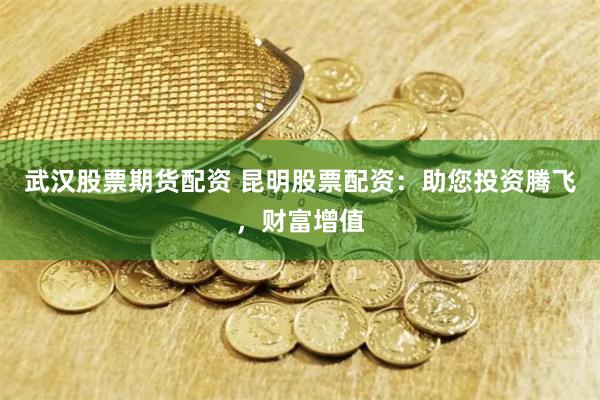 武汉股票期货配资 昆明股票配资：助您投资腾飞，财富增值