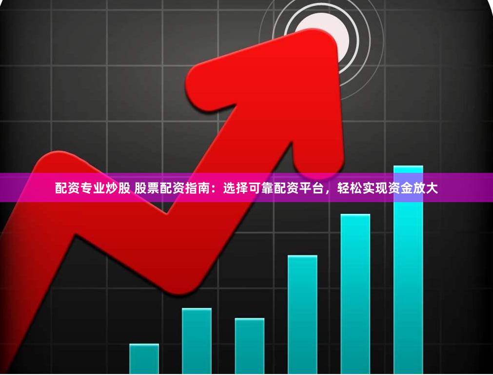 配资专业炒股 股票配资指南：选择可靠配资平台，轻松实现资金放大