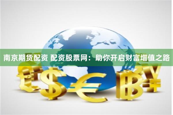 南京期货配资 配资股票网：助你开启财富增值之路